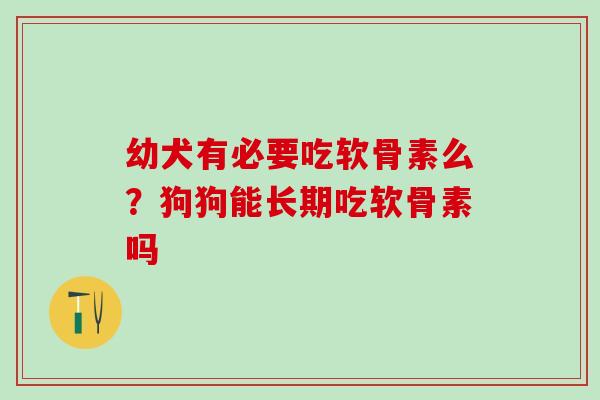幼犬有必要吃软骨素么？狗狗能长期吃软骨素吗
