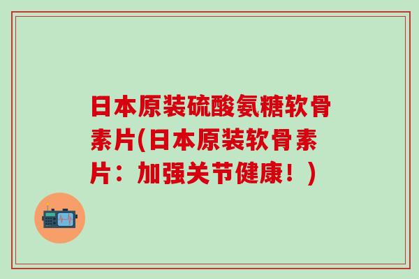 日本原装硫酸氨糖软骨素片(日本原装软骨素片:加强关节健康!) 日本原装硫酸氨糖软骨素片(日本原装软骨素片:加强关节健康!)