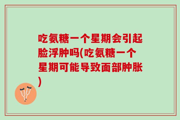 吃氨糖一个星期会引起脸浮肿吗(吃氨糖一个星期可能导致面部肿胀)