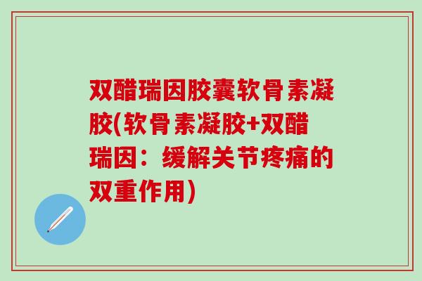 双醋瑞因胶囊软骨素凝胶(软骨素凝胶+双醋瑞因：缓解关节疼痛的双重作用)