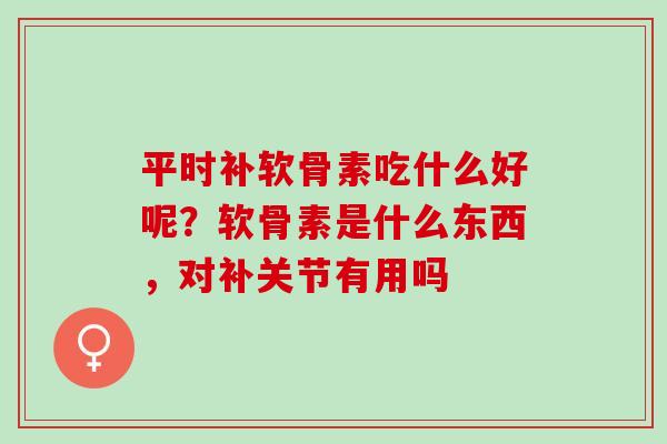 平时补软骨素吃什么好呢？软骨素是什么东西，对补关节有用吗