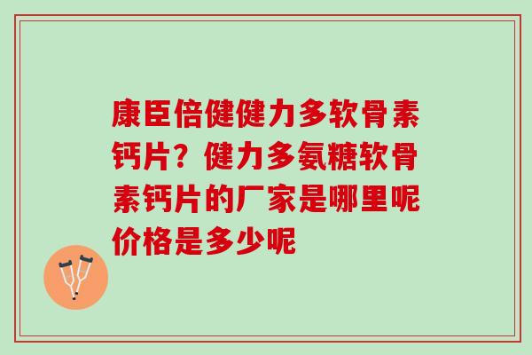 康臣倍健健力多软骨素钙片？健力多氨糖软骨素钙片的厂家是哪里呢价格是多少呢