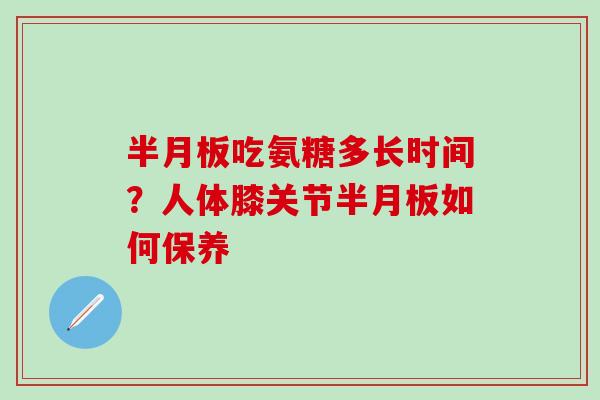 半月板吃氨糖多长时间？人体膝关节半月板如何保养