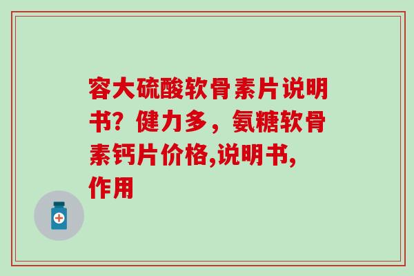 容大硫酸软骨素片说明书？健力多，氨糖软骨素钙片价格,说明书,作用