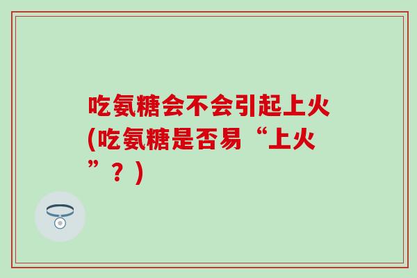 吃氨糖会不会引起上火(吃氨糖是否易“上火”？)