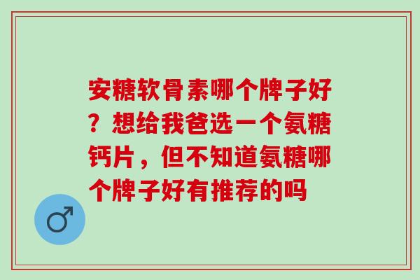 安糖软骨素哪个牌子好？想给我爸选一个氨糖钙片，但不知道氨糖哪个牌子好有推荐的吗