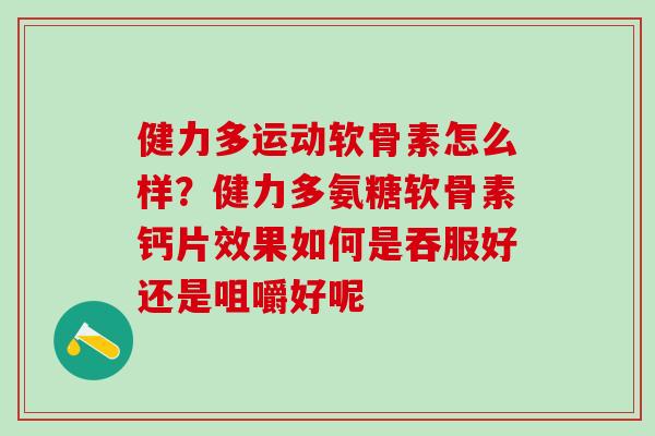 健力多运动软骨素怎么样？健力多氨糖软骨素钙片效果如何是吞服好还是咀嚼好呢