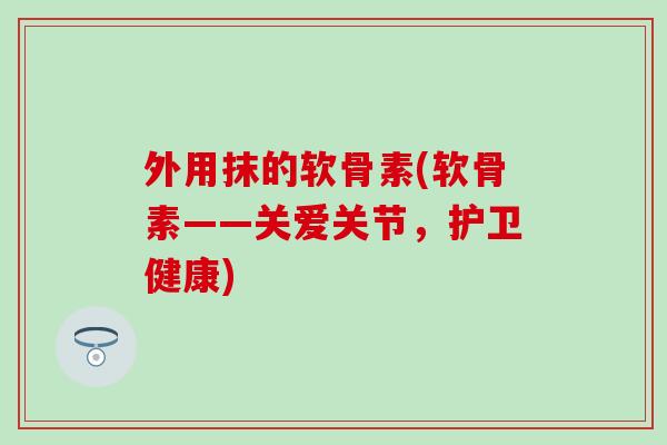 外用抹的软骨素(软骨素——关爱关节，护卫健康)