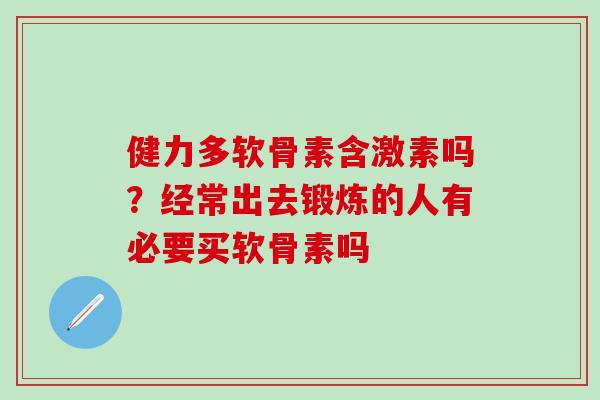 健力多软骨素含激素吗？经常出去锻炼的人有必要买软骨素吗