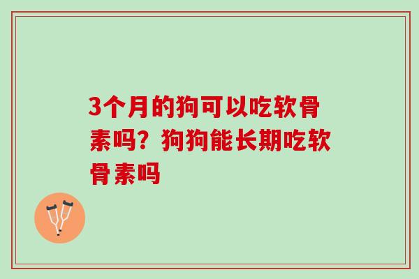 3个月的狗可以吃软骨素吗？狗狗能长期吃软骨素吗