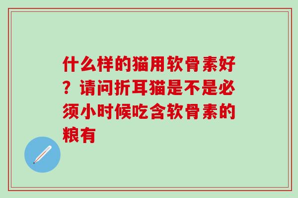 什么样的猫用软骨素好？请问折耳猫是不是必须小时候吃含软骨素的粮有
