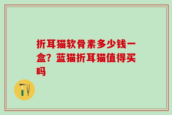 折耳猫软骨素多少钱一盒？蓝猫折耳猫值得买吗