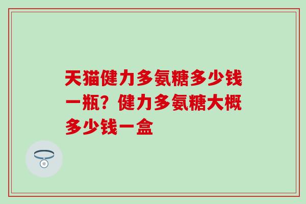天猫健力多氨糖多少钱一瓶？健力多氨糖大概多少钱一盒