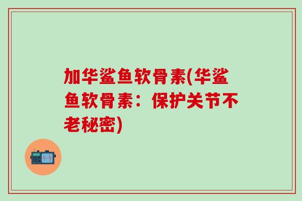 加华鲨鱼软骨素(华鲨鱼软骨素:保护关节不老秘密) 加华鲨鱼软骨素(华鲨鱼软骨素:保护关节不老秘密)