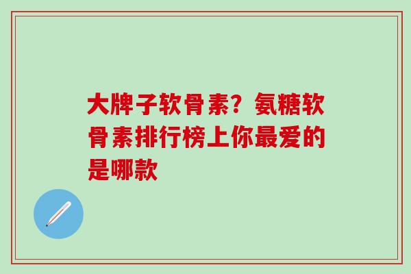 大牌子软骨素？氨糖软骨素排行榜上你最爱的是哪款
