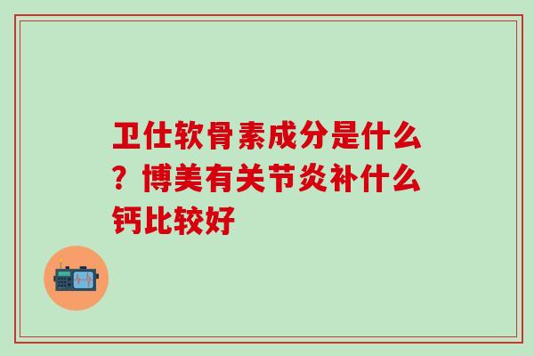 卫仕软骨素成分是什么？博美有补什么钙比较好