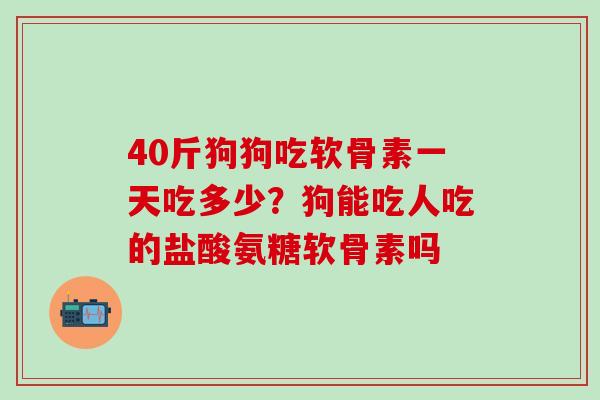 40斤狗狗吃软骨素一天吃多少？狗能吃人吃的盐酸氨糖软骨素吗