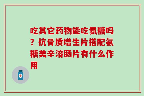吃其它药物能吃氨糖吗？抗骨质增生片搭配氨糖美辛溶肠片有什么作用