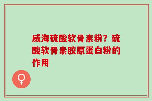威海硫酸软骨素粉？硫酸软骨素胶原蛋白粉的作用