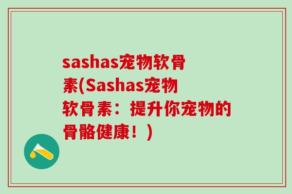 sashas宠物软骨素(Sashas宠物软骨素：提升你宠物的骨骼健康！)