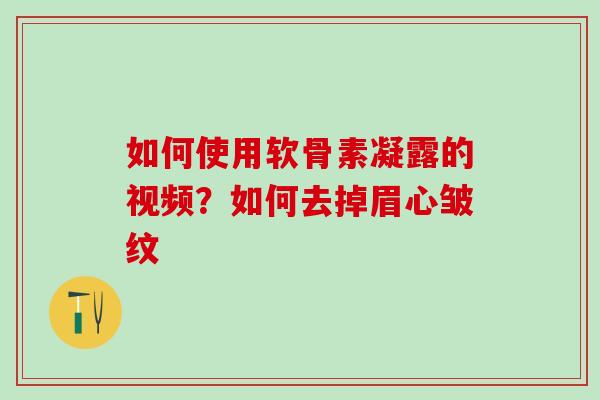 如何使用软骨素凝露的视频?如何去掉眉心皱纹 如何使用软骨素凝露的视频?如何去掉眉心皱纹