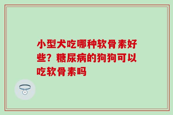 小型犬吃哪种软骨素好些？糖尿病的狗狗可以吃软骨素吗