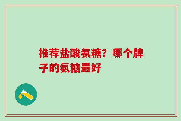 推荐盐酸氨糖？哪个牌子的氨糖最好