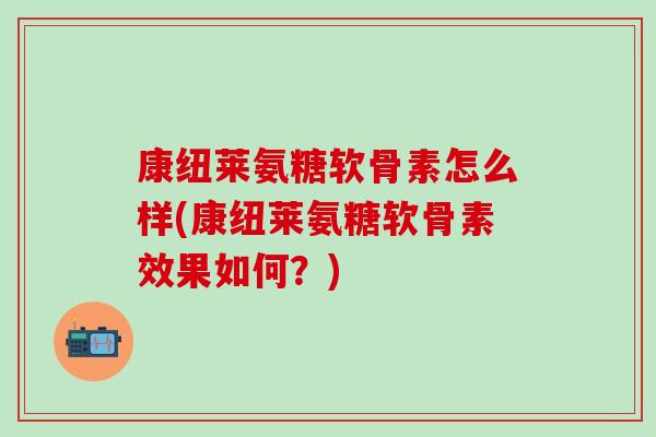 康纽莱氨糖软骨素怎么样(康纽莱氨糖软骨素效果如何?) 康纽莱氨糖软骨素怎么样(康纽莱氨糖软骨素效果如何?)