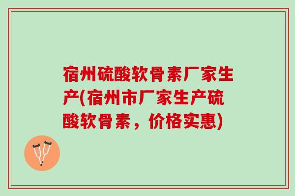 宿州硫酸软骨素厂家生产(宿州市厂家生产硫酸软骨素,价格实惠) 宿州硫酸软骨素厂家生产(宿州市厂家生产硫酸软骨素,价格实惠)