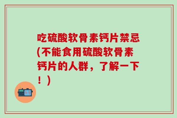 吃硫酸软骨素钙片禁忌(不能食用硫酸软骨素钙片的人群，了解一下！)