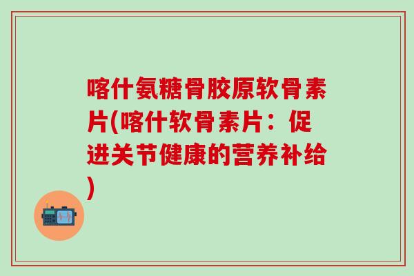 喀什氨糖骨胶原软骨素片(喀什软骨素片：促进关节健康的营养补给)