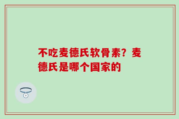不吃麦德氏软骨素？麦德氏是哪个国家的