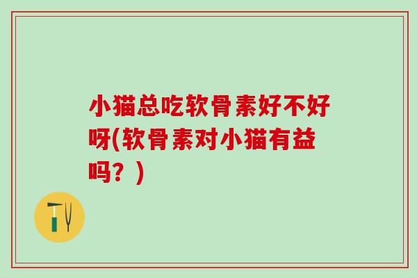 小猫总吃软骨素好不好呀(软骨素对小猫有益吗？)