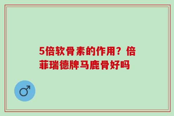 5倍软骨素的作用？倍菲瑞德牌马鹿骨好吗
