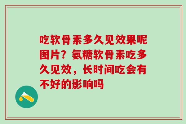 吃软骨素多久见效果呢图片？氨糖软骨素吃多久见效，长时间吃会有不好的影响吗