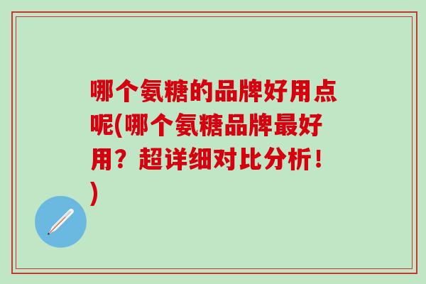 哪个氨糖的品牌好用点呢(哪个氨糖品牌好用?超详细对比分析!) 哪个氨糖的品牌好用点呢(哪个氨糖品牌好用?超详细对比分析!)