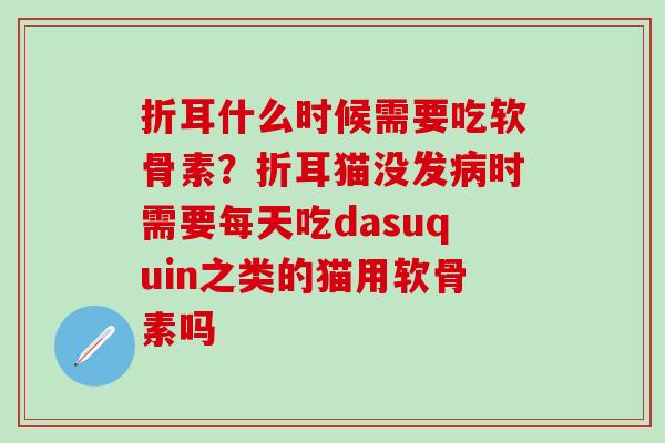 折耳什么时候需要吃软骨素？折耳猫没发病时需要每天吃dasuquin之类的猫用软骨素吗