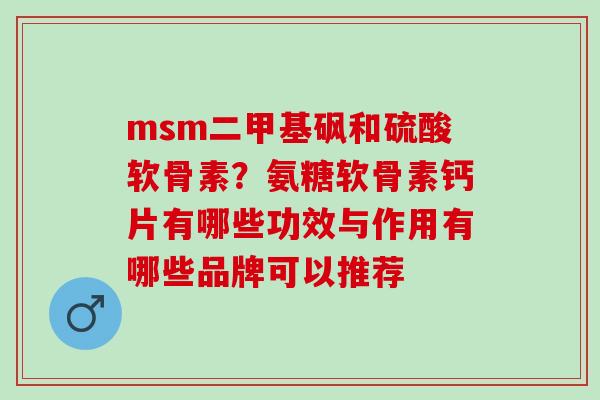 msm二甲基砜和硫酸软骨素？氨糖软骨素钙片有哪些功效与作用有哪些品牌可以推荐