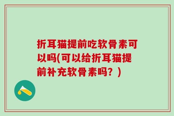 折耳猫提前吃软骨素可以吗(可以给折耳猫提前补充软骨素吗?) 折耳猫提前吃软骨素可以吗(可以给折耳猫提前补充软骨素吗?)