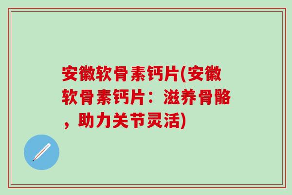 安徽软骨素钙片(安徽软骨素钙片:滋养骨骼,助力关节灵活) 安徽软骨素钙片(安徽软骨素钙片:滋养骨骼,助力关节灵活)