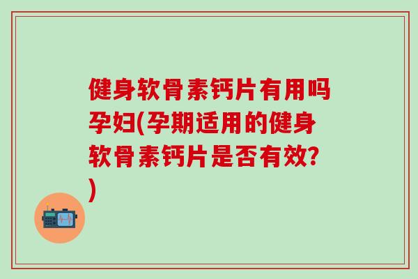 健身软骨素钙片有用吗孕妇(孕期适用的健身软骨素钙片是否有效？)