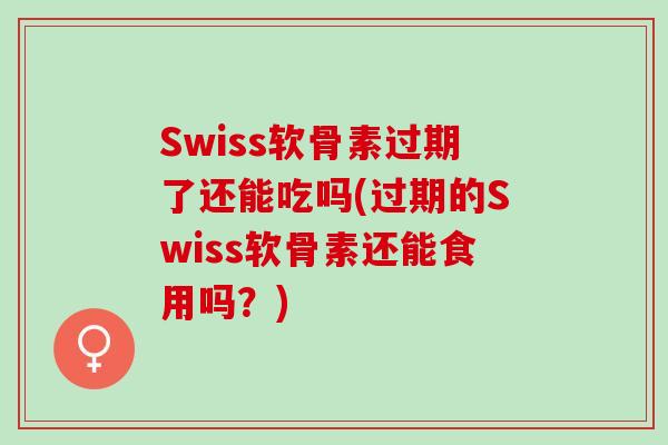 Swiss软骨素过期了还能吃吗(过期的Swiss软骨素还能食用吗？)