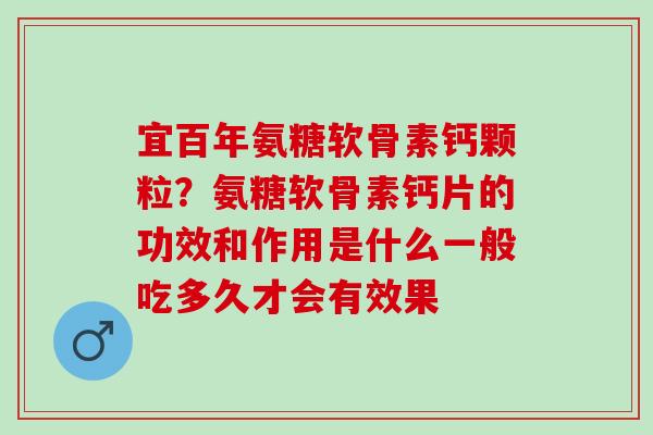 宜百年氨糖软骨素钙颗粒？氨糖软骨素钙片的功效和作用是什么一般吃多久才会有效果