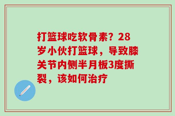 打篮球吃软骨素?28岁小伙打篮球,导致膝关节内侧3度撕裂,该如何 打篮球吃软骨素?28岁小伙打篮球,导致膝关节内侧3度撕裂,该如何