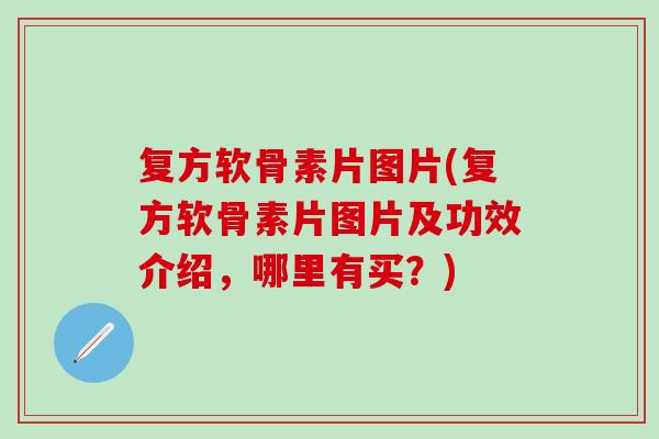 复方软骨素片图片(复方软骨素片图片及功效介绍，哪里有买？)