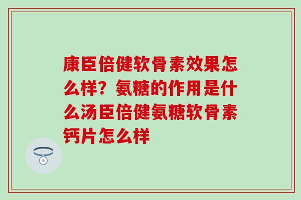 康臣倍健软骨素效果怎么样?氨糖的作用是什么汤臣倍健氨糖软骨素钙片怎么样 康臣倍健软骨素效果怎么样?氨糖的作用是什么汤臣倍健氨糖软骨素钙片怎么样