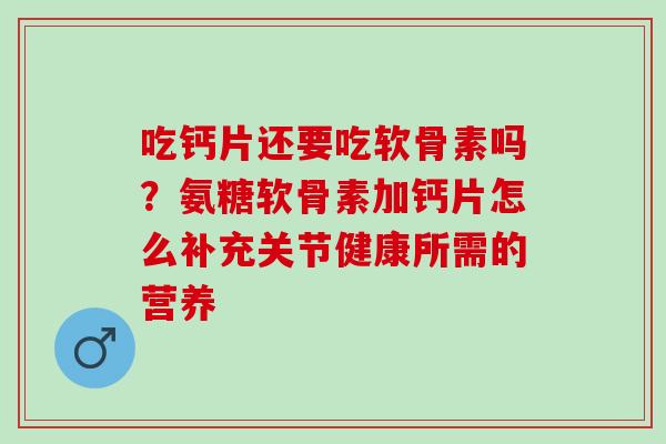 吃钙片还要吃软骨素吗？氨糖软骨素加钙片怎么补充关节健康所需的营养