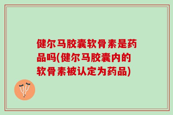 健尔马胶囊软骨素是药品吗(健尔马胶囊内的软骨素被认定为药品) 健尔马胶囊软骨素是药品吗(健尔马胶囊内的软骨素被认定为药品)