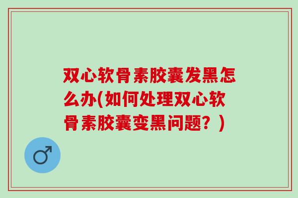 双心软骨素胶囊发黑怎么办(如何处理双心软骨素胶囊变黑问题?) 双心软骨素胶囊发黑怎么办(如何处理双心软骨素胶囊变黑问题?)