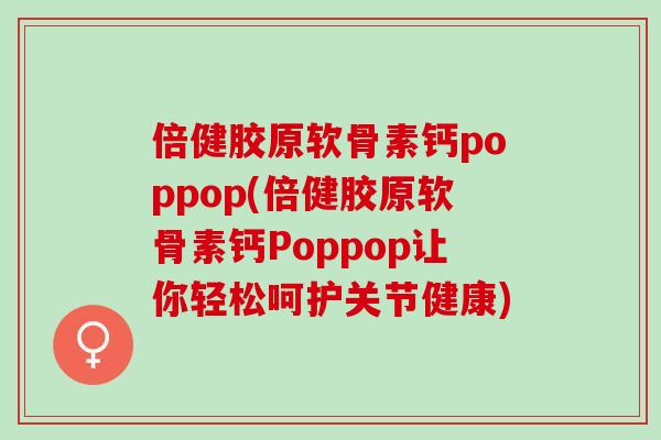 倍健胶原软骨素钙poppop(倍健胶原软骨素钙Poppop让你轻松呵护关节健康)